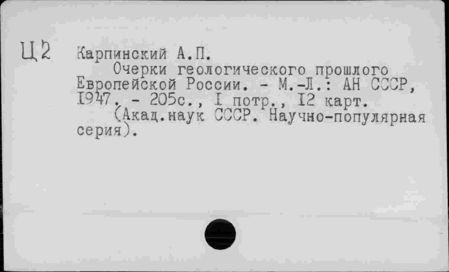 ﻿Карпинский А.П.
Очерки геологического прошлого Европейской России. - М.-Л.: АН СООР, 1947. - 2О5с., I потр., 12 карт.
(Акад.наук СССР. Научно-популярная серия).